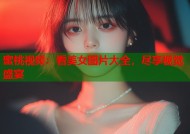 蜜桃视频：看美女图片大全，尽享视觉盛宴