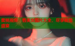 蜜桃视频：看美女图片大全，尽享视觉盛宴