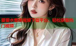 爱爱水蜜桃视频下载平台，轻松获取热门视频