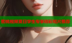 蜜桃视频夏日学生专享精彩短片推荐