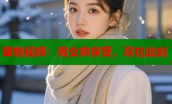 蜜桃视频：男女爽享受，尽在此刻