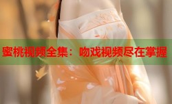 蜜桃视频全集：吻戏视频尽在掌握