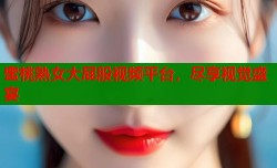 蜜桃熟女大屁股视频平台，尽享视觉盛宴