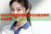 花仙子水蜜桃视频精选平台功能全解析点击即看