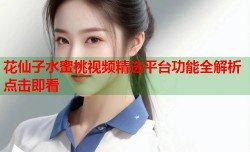 花仙子水蜜桃视频精选平台功能全解析点击即看