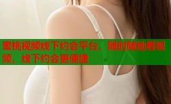 蜜桃视频线下约会平台，随时随地看视频，线下约会更便捷