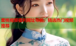 蜜桃视频福利网址导航，精选热门视频推荐