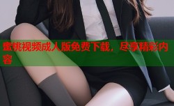 蜜桃视频成人版免费下载，尽享精彩内容