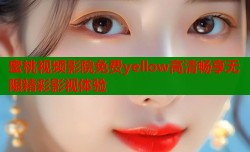蜜桃视频影院免费yellow高清畅享无限精彩影视体验