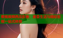 蜜桃视频西瓜影音：美食生活与精彩影视一站式体验