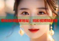蜜桃视频回家地址：精彩视频随时看