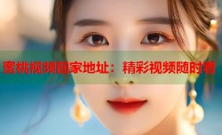 蜜桃视频回家地址：精彩视频随时看