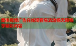 蜜桃视频广告在线观看高清流畅无限畅享精彩内容