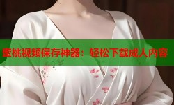 蜜桃视频保存神器：轻松下载成人内容