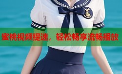 蜜桃视频提速，轻松畅享流畅播放