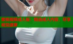 蜜桃视频成人板：精选成人内容，尽享视觉盛宴