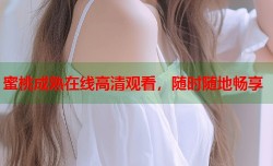 蜜桃成熟在线高清观看，随时随地畅享