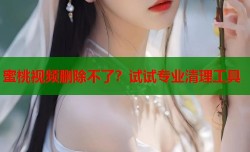 蜜桃视频删除不了？试试专业清理工具