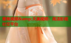 蜜桃视频&amp;天美视频：高清影视社交平台