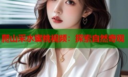 爬山采水蜜桃视频：探索自然奇观