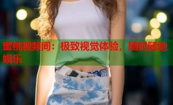 蜜桃视频间：极致视觉体验，随时随地娱乐