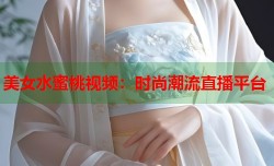 美女水蜜桃视频：时尚潮流直播平台