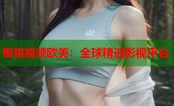 蜜桃视频欧美：全球精选影视平台