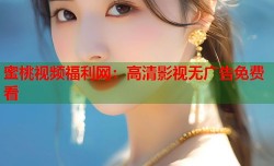 蜜桃视频福利网：高清影视无广告免费看