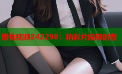 蜜桃视频242298：精彩片段随时看