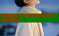 蜜桃视频官方下载地址畅享高清影视与互动直播体验
