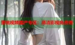蜜桃视频国产专区：高清影视免费看