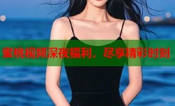 蜜桃视频深夜福利，尽享精彩时刻