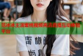 范冰冰主演蜜桃视频高清直播互动体验平台