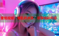蜜桃视频：爆乳奶水多，尽享精彩内容