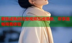 蜜桃成熟时完整视频在线播放，尽享流畅观看体验