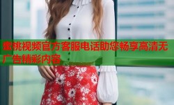 蜜桃视频官方客服电话助您畅享高清无广告精彩内容