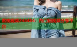 蜜桃视频244484：热门短视频分享平台