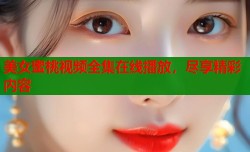 美女蜜桃视频全集在线播放，尽享精彩内容