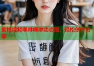 蜜桃视频嘿咻嘿咻动态图，轻松创作分享