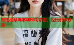 蜜桃视频嘿咻嘿咻动态图，轻松创作分享