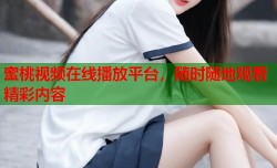 蜜桃视频在线播放平台，随时随地观看精彩内容