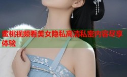 蜜桃视频看美女隐私高清私密内容尽享体验