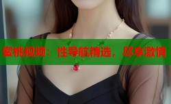 蜜桃视频：性导航精选，尽享激情