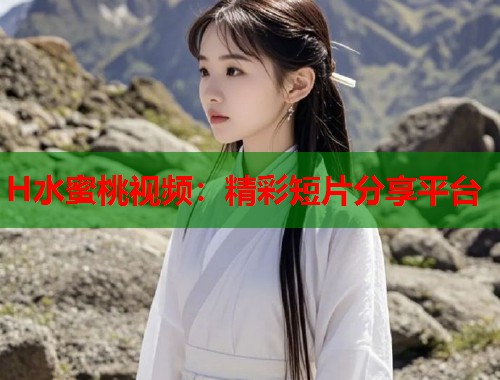 H水蜜桃视频：精彩短片分享平台  第1张