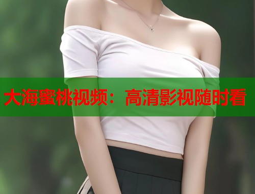 大海蜜桃视频：高清影视随时看  第1张