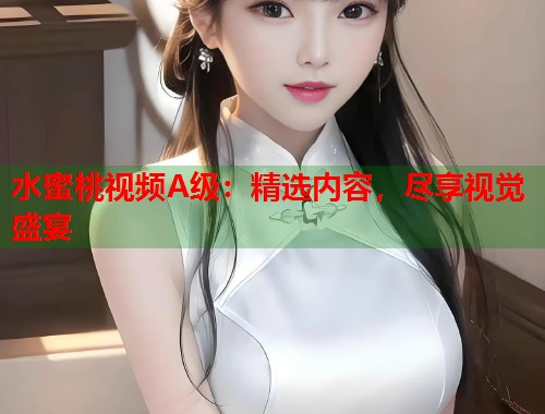 水蜜桃视频A级：精选内容，尽享视觉盛宴  第1张