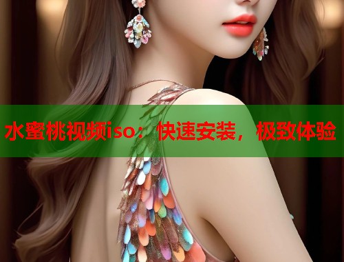 水蜜桃视频iso：快速安装，极致体验  第1张
