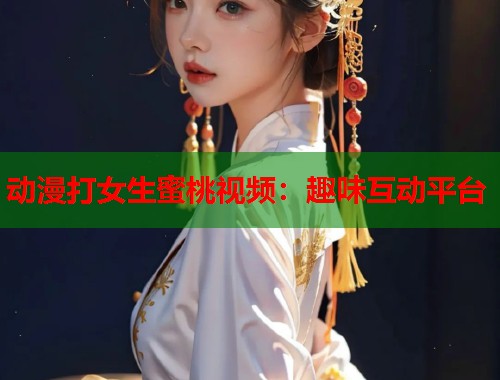 动漫打女生蜜桃视频：趣味互动平台  第2张