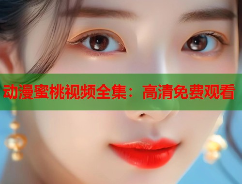 动漫蜜桃视频全集：高清免费观看  第1张