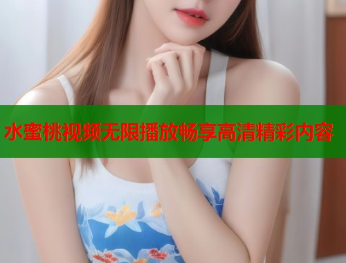 水蜜桃视频无限播放畅享高清精彩内容  第1张